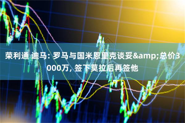 荣利通 迪马: 罗马与国米恩里克谈妥&总价3000万, 签下莫拉后再签他