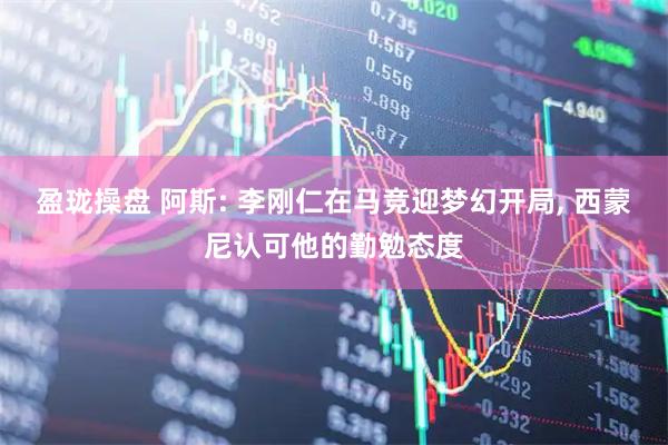 盈珑操盘 阿斯: 李刚仁在马竞迎梦幻开局, 西蒙尼认可他的勤勉态度