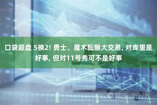 口袋超盘 5换2! 勇士、魔术酝酿大交易, 对库里是好事, 但对11号秀可不是好事