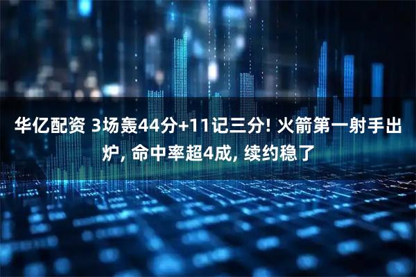 华亿配资 3场轰44分+11记三分! 火箭第一射手出炉, 命中率超4成, 续约稳了