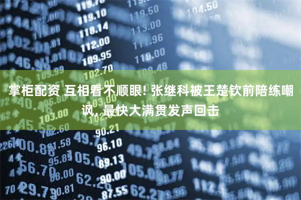 掌柜配资 互相看不顺眼! 张继科被王楚钦前陪练嘲讽, 最快大满贯发声回击