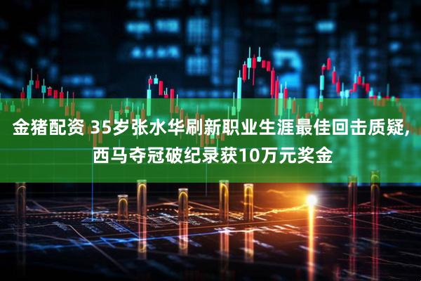 金猪配资 35岁张水华刷新职业生涯最佳回击质疑, 西马夺冠破纪录获10万元奖金
